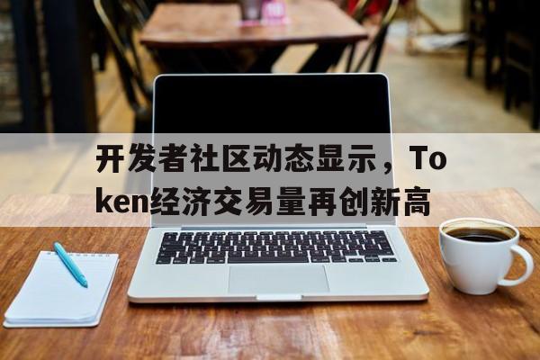 开元体育官方网站包含开发者社区动态显示,Token经济交易量再创新高的词条